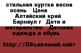  стильная куртка весна-осень › Цена ­ 1 800 - Алтайский край, Барнаул г. Дети и материнство » Детская одежда и обувь   